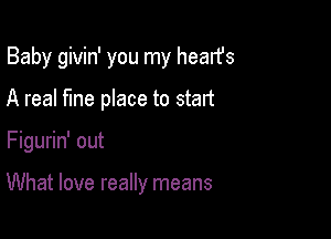 Baby givin' you my hearfs

A real fine place to statt
Figurin' out

What love really means