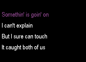 Somethin' is goin' on

I can't explain
But I sure can touch

It caught both of us