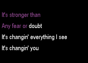 Ifs stronger than
Any fear or doubt

lfs changin' everything I see

It's changin' you