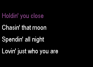 Holdin' you close

Chasin' that moon

Spendin' all night

Lovin' just who you are