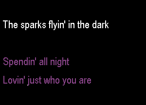 The sparks flyin' in the dark

Spendin' all night

Lovin' just who you are