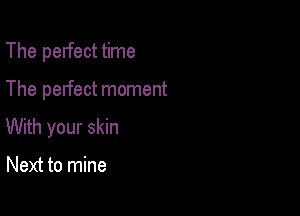The perfect time

The perfect moment

With your skin

Next to mine