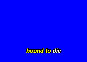 bound to die