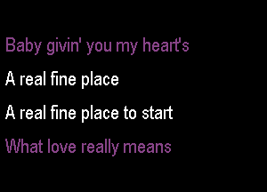 Baby givin' you my hearfs

A real fine place
A real fine place to start

What love really means