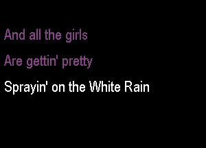 And all the girls

Are gettin' pretty

Sprayin' on the White Rain