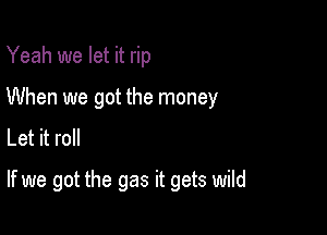 Yeah we let it rip
When we got the money
Let it roll

If we got the gas it gets wild