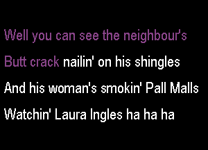 Well you can see the neighboufs
Butt crack nailin' on his shingles
And his woman's smokin' Pall Malls

Watchin' Laura Ingles ha ha ha