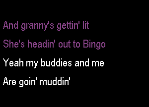 And grannst gettin' lit
She's headin' out to Bingo

Yeah my buddies and me

Are goin' muddin'