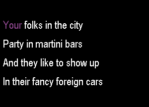 Your folks in the city

Party in martini bars

And they like to show up

In their fancy foreign cars