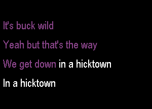 Ifs buck wild
Yeah but thafs the way

We get down in a hicktown

In a hicktown