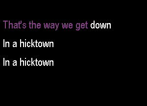 That's the way we get down

In a hicktown

In a hicktown