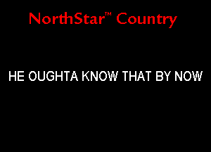 NorthStar' Country

HE OUGHTA KNOW THAT BY NOW