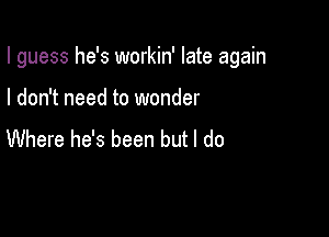 I guess he's workin' late again

I don't need to wonder
Where he's been but I do