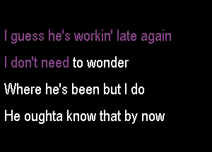 I guess he's workin' late again
I don't need to wonder
Where he's been but I do

He oughta know that by now