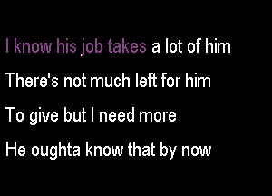 I know his job takes a lot of him
There's not much left for him

To give but I need more

He oughta know that by now