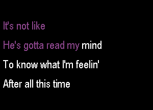 lfs not like

He's gotta read my mind

To know what I'm feelin'
After all this time