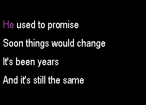 He used to promise

Soon things would change

lfs been years

And it's still the same