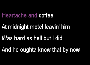 Heartache and coffee
At midnight motel leavin' him
Was hard as hell but I did

And he oughta know that by now