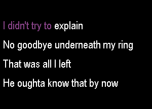 I didn't try to explain
No goodbye underneath my ring
That was all I left

He oughta know that by now