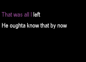 That was all I left
He oughta know that by now