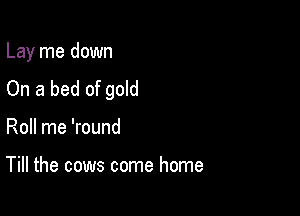 Lay me down

On a bed of gold
Roll me 'round

Till the cows come home