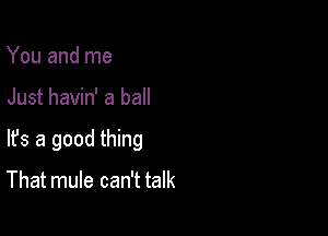 You and me

Just havin' a ball

lfs a good thing

That mule can't talk