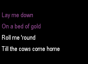 Lay me down

On a bed of gold
Roll me 'round

Till the cows come home