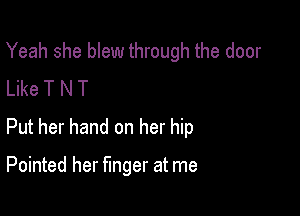 Yeah she blew through the door
Like T N T

Put her hand on her hip

Pointed her finger at me