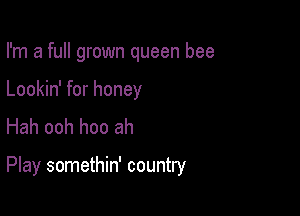 I'm a full grown queen bee

Lookin' for honey
Hah ooh hoo ah

Play somethin' country