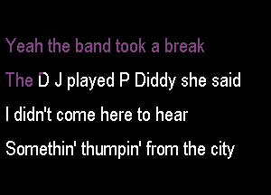 Yeah the band took a break
The D J played P Diddy she said

I didn't come here to hear

Somethin' thumpin' from the city
