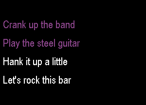 Crank up the band
Play the steel guitar

Hank it up a little
Let's rock this bar