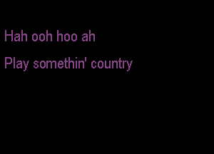 Hah ooh hoo ah

Play somethin' country