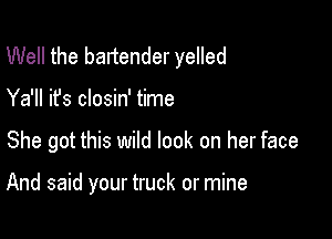 Well the baltender yelled

Ya'll it's closin' time

She got this wild look on her face

And said your truck or mine