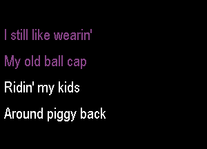 I still like wearin'

My old ball cap

Ridin' my kids
Around piggy back