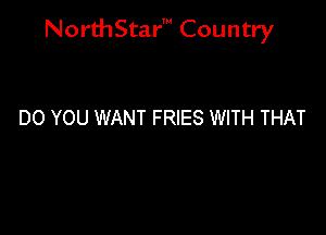 NorthStar' Country

DO YOU WANT FRIES WITH THAT