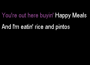 You're out here buyin' Happy Meals

And I'm eatin' rice and pintos