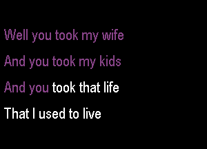 Well you took my wife

And you took my kids

And you took that life

That I used to live