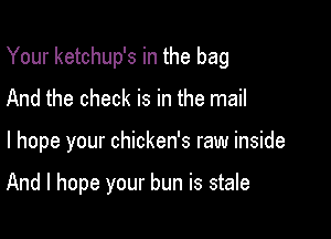 Your ketchup's in the bag

And the check is in the mail
I hope your chicken's raw inside

And I hope your bun is stale