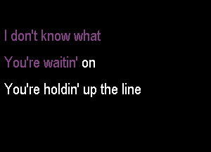 I don't know what

You're waitin' on

You're holdin' up the line