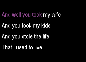 And well you took my wife

And you took my kids
And you stole the life

That I used to live