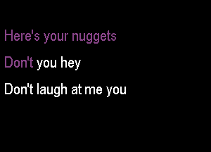 Here's your nuggets

Don't you hey

Don't laugh at me you