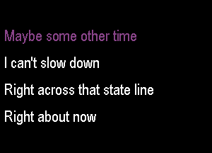 Maybe some other time
I can't slow down

Right across that state line

Right about now