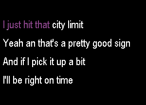 I just hit that city limit
Yeah an thafs a pretty good sign

And ifl pick it up a bit

I'll be right on time