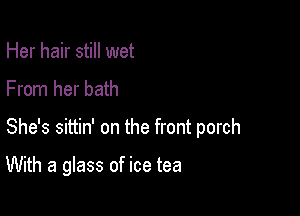 Her hair still wet
From her bath

She's sittin' on the front porch

With a glass of ice tea