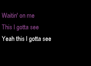 Waitin' on me

This I gotta see

Yeah this I gotta see