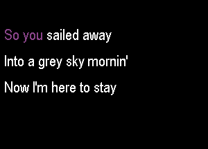 So you sailed away

Into a grey sky mornin'

Now I'm here to stay