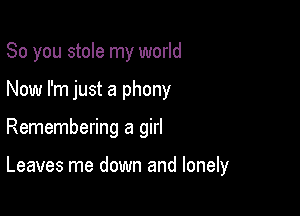 So you stole my world

Now I'm just a phony

Remembering a girl

Leaves me down and lonely