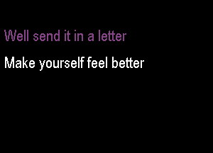 Well send it in a letter

Make yourself feel better