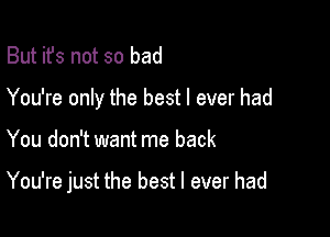 But it's not so bad
You're only the best I ever had

You don't want me back

You're just the best I ever had