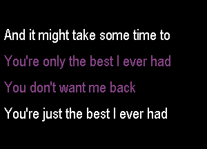 And it might take some time to
You're only the best I ever had

You don't want me back

You're just the best I ever had